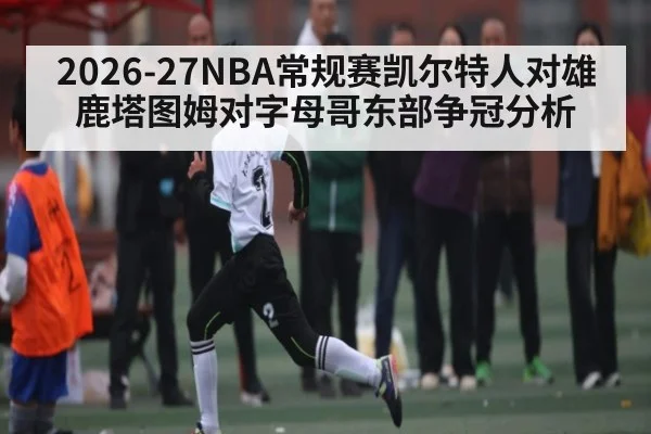 2026-27NBA常规赛凯尔特人对雄鹿塔图姆对字母哥东部争冠分析
