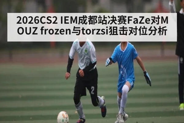 2026CS2 IEM成都站决赛FaZe对MOUZ frozen与torzsi狙击对位分析