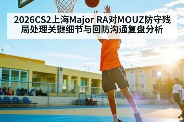 2026CS2上海Major RA对MOUZ防守残局处理关键细节与回防沟通复盘分析
